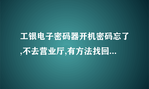 工银电子密码器开机密码忘了,不去营业厅,有方法找回或重置吗