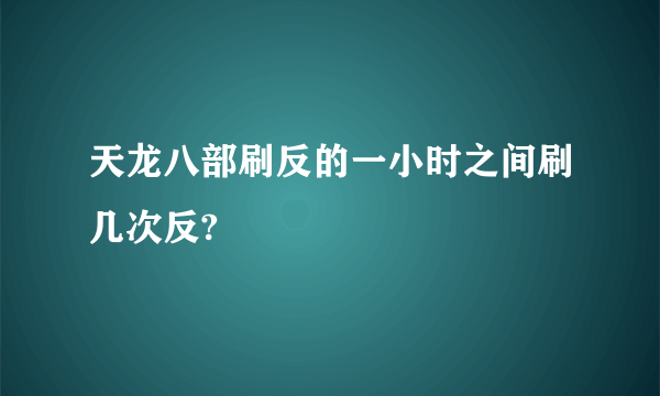 天龙八部刷反的一小时之间刷几次反?