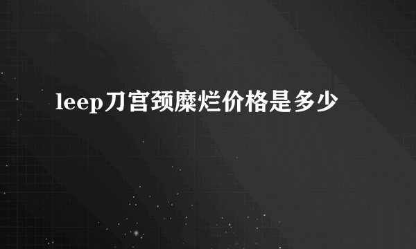 leep刀宫颈糜烂价格是多少