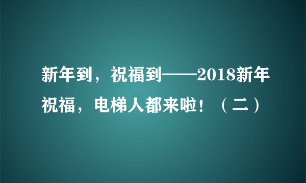 新年到，祝福到——2018新年祝福，电梯人都来啦！（二）