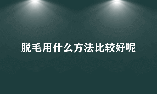 脱毛用什么方法比较好呢