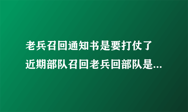 老兵召回通知书是要打仗了 近期部队召回老兵回部队是什么情况