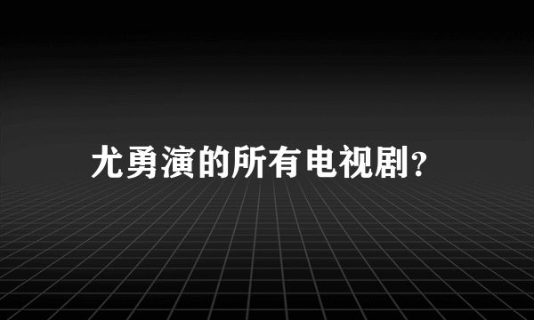 尤勇演的所有电视剧？