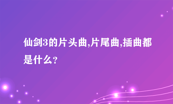 仙剑3的片头曲,片尾曲,插曲都是什么？