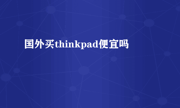 国外买thinkpad便宜吗