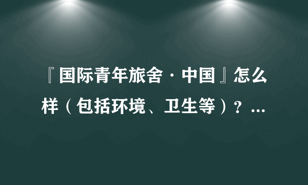 『国际青年旅舍·中国』怎么样（包括环境、卫生等）？有住过的人可以说一下吗？请给点建议，谢谢！！