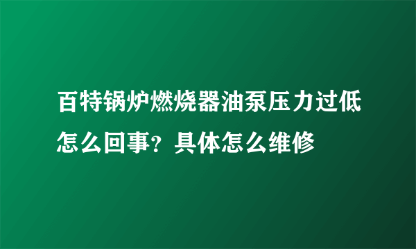 百特锅炉燃烧器油泵压力过低怎么回事？具体怎么维修