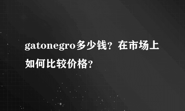 gatonegro多少钱？在市场上如何比较价格？