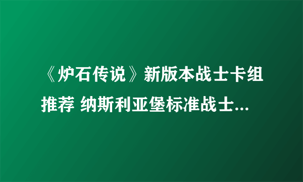 《炉石传说》新版本战士卡组推荐 纳斯利亚堡标准战士卡组2022