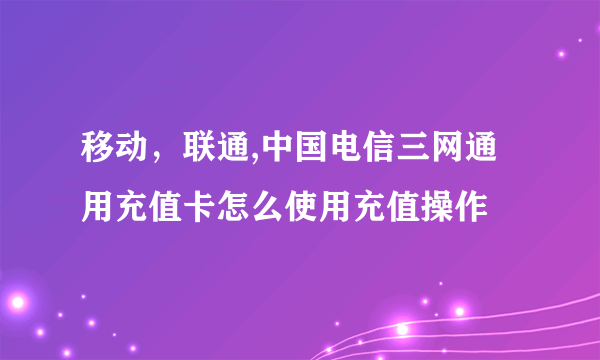 移动，联通,中国电信三网通用充值卡怎么使用充值操作