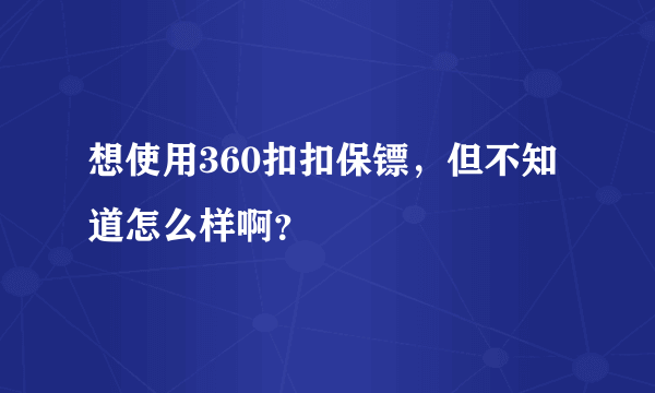 想使用360扣扣保镖，但不知道怎么样啊？