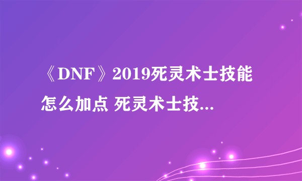 《DNF》2019死灵术士技能怎么加点 死灵术士技能加点攻略 dnf灵魂收割者刷图加点