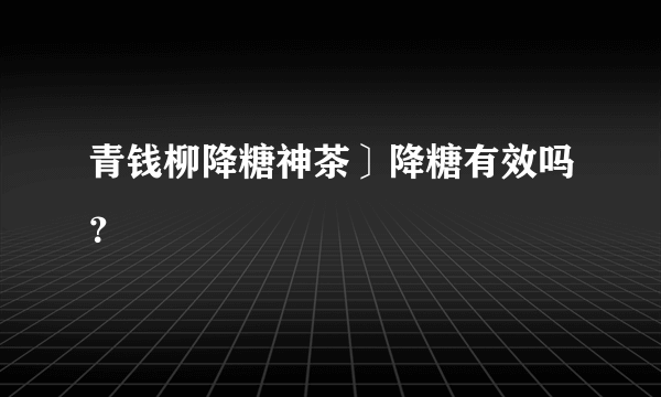 青钱柳降糖神茶〕降糖有效吗？