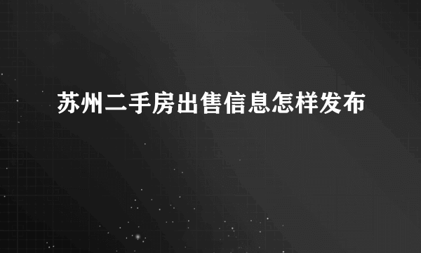 苏州二手房出售信息怎样发布