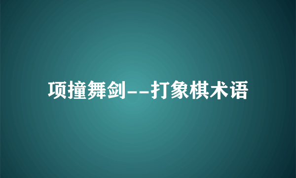 项撞舞剑--打象棋术语