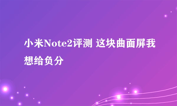 小米Note2评测 这块曲面屏我想给负分