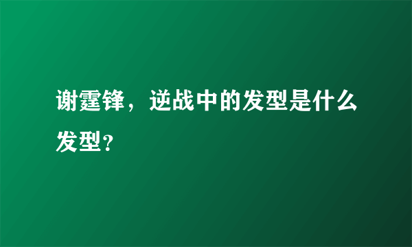 谢霆锋，逆战中的发型是什么发型？