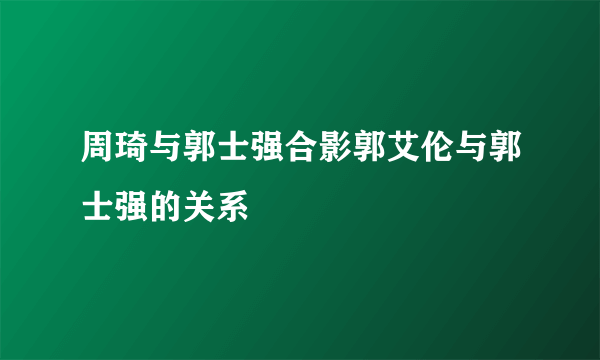 周琦与郭士强合影郭艾伦与郭士强的关系