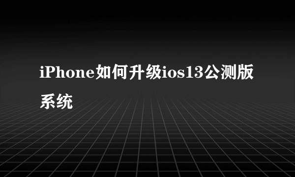 iPhone如何升级ios13公测版系统