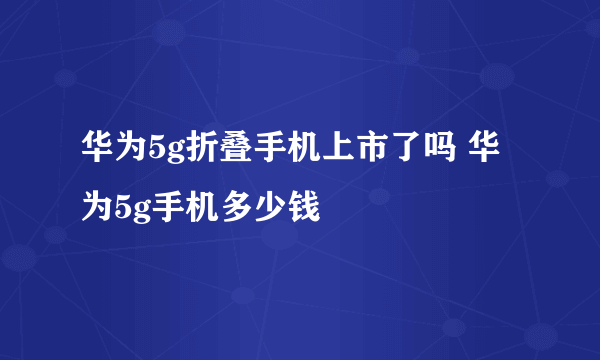 华为5g折叠手机上市了吗 华为5g手机多少钱