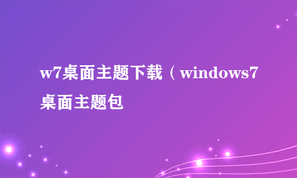 w7桌面主题下载（windows7桌面主题包