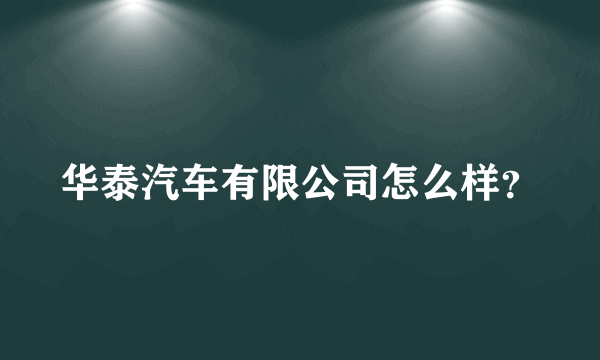 华泰汽车有限公司怎么样？