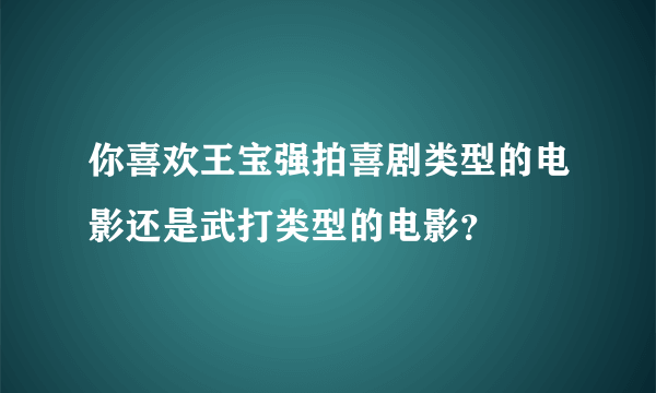 你喜欢王宝强拍喜剧类型的电影还是武打类型的电影？