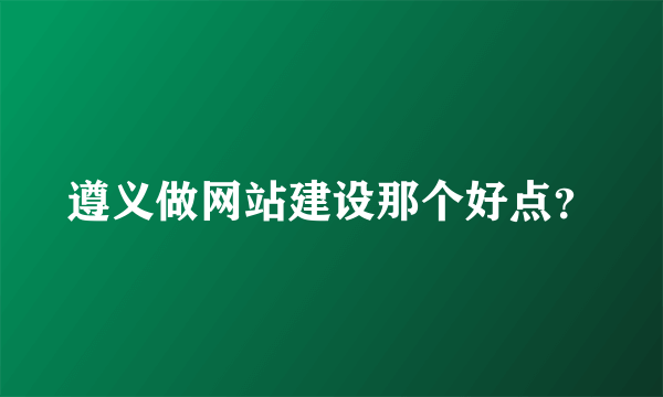 遵义做网站建设那个好点？