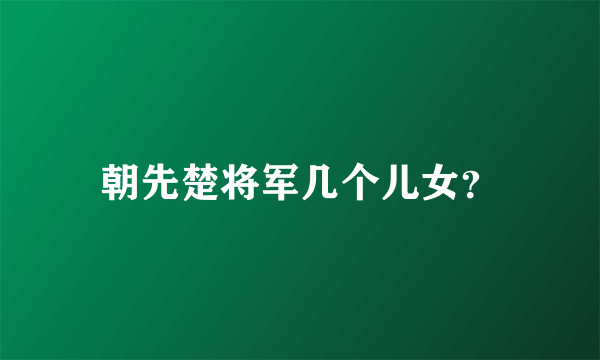 朝先楚将军几个儿女？