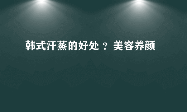 韩式汗蒸的好处 ？美容养颜