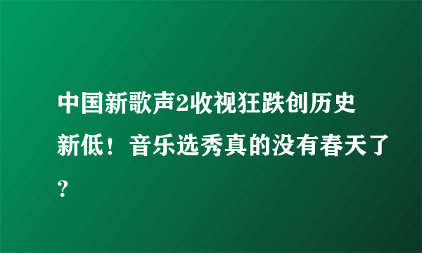 中国新歌声2收视狂跌创历史新低！音乐选秀真的没有春天了？