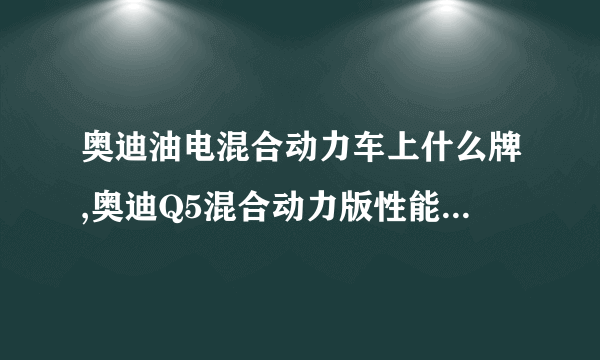 奥迪油电混合动力车上什么牌,奥迪Q5混合动力版性能如何及其简介