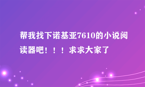 帮我找下诺基亚7610的小说阅读器吧！！！求求大家了