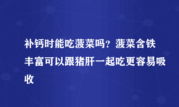 补钙时能吃菠菜吗？菠菜含铁丰富可以跟猪肝一起吃更容易吸收