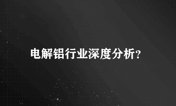 电解铝行业深度分析？