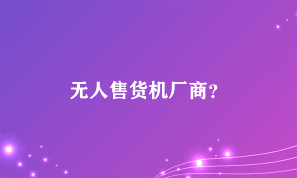 无人售货机厂商？