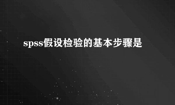 spss假设检验的基本步骤是