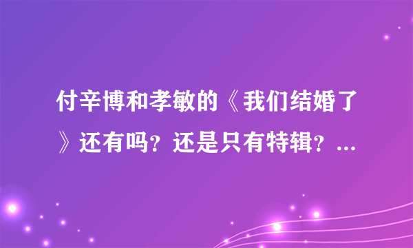 付辛博和孝敏的《我们结婚了》还有吗？还是只有特辑？什么时候会再播呢？