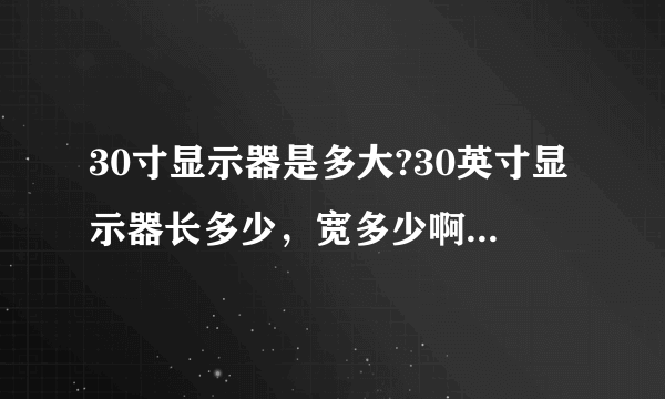 30寸显示器是多大?30英寸显示器长多少，宽多少啊。30寸液晶显示器用起来大吗？