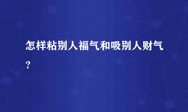 怎样粘别人福气和吸别人财气？