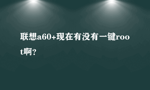 联想a60+现在有没有一键root啊？