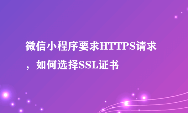 微信小程序要求HTTPS请求，如何选择SSL证书