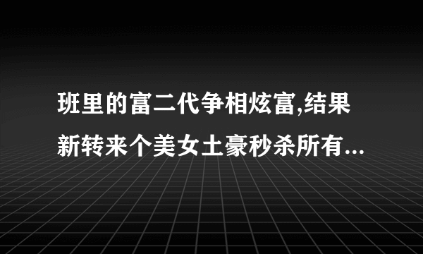 班里的富二代争相炫富,结果新转来个美女土豪秒杀所有人。这个电影叫