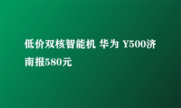 低价双核智能机 华为 Y500济南报580元