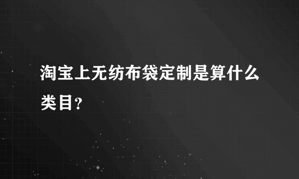 淘宝上无纺布袋定制是算什么类目？