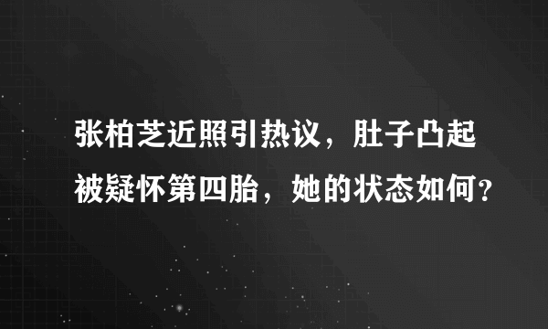 张柏芝近照引热议，肚子凸起被疑怀第四胎，她的状态如何？