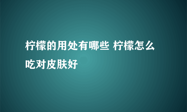 柠檬的用处有哪些 柠檬怎么吃对皮肤好