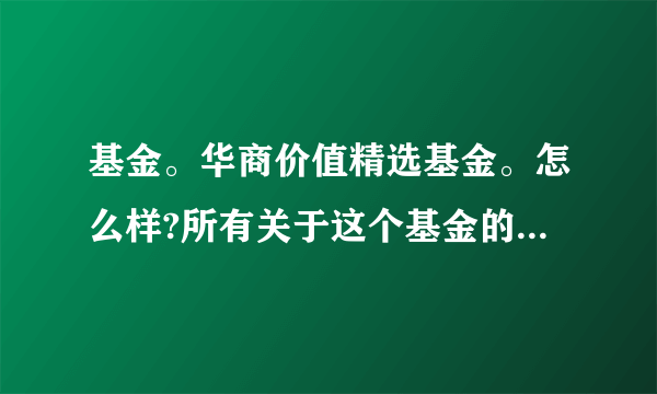 基金。华商价值精选基金。怎么样?所有关于这个基金的都行。最好详细说