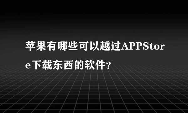 苹果有哪些可以越过APPStore下载东西的软件？