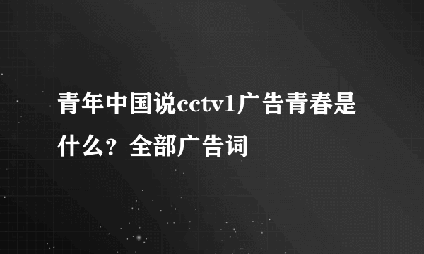 青年中国说cctv1广告青春是什么？全部广告词